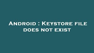 Android : Keystore file does not exist
