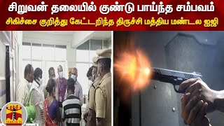 சிறுவன் தலையில் குண்டு பாய்ந்த சம்பவம் - சிகிச்சை குறித்து கேட்டறிந்த திருச்சி மத்திய மண்டல ஐஜி