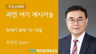 [해운대순복음교회 20221218 주일2부예배] 과연 여기 계시거늘 (창 28:10~16) 유진성 담임목사