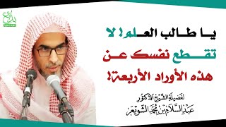 يا طالب العلم! لا تقطع نفسك عن هذه الأوراد الأربعة !  الشيخ عبد السلام الشويعر حفظه الله ورعاه