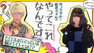 ゆっきゅんと絵恋ちゃんのやってこれなんです 第15回「アイドルがハマっているマル秘バイトとは！？」