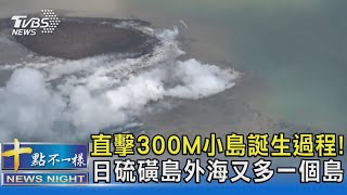 直擊300M小島誕生過程! 日硫磺島外海又多一個島｜十點不一樣20231110 @TVBSNEWS02