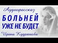 БОЛЬНЕЙ УЖЕ НЕ БУДЕТ. Новый аудиорассказ. Ирина Кудряшова