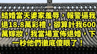 结婚当天婆家羞辱，报警逼我退18.8万彩礼，却算计我600万嫁妆，我当场宣佈退婚，下一秒他们彻底傻眼了！