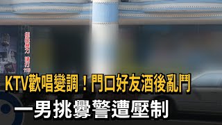 KTV歡唱變調！門口好友酒後亂鬥　一男挑釁警遭壓制－民視新聞