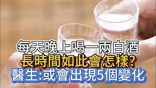 每天晚上喝一兩白酒，長時間如此會怎樣？醫生：或會出現5個變化