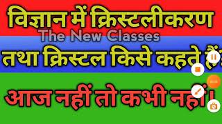 क्रिस्टलीकरण तथा क्रिस्टल, क्रिस्टलीय ठोस किसे कहा हैं?Science important topic ।The New Classes