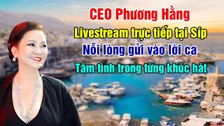 Trực tiếp: CEO Phương Hằng livestream tại Síp, nỗi lòng gửi vào lời ca, tâm tình trong khúc hát