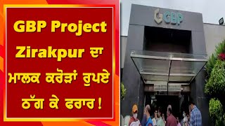 GBP Project Zirakpur ਦਾ ਮਾਲਕ ਕਰੋੜਾਂ ਰੁਪਏ ਠੱਗ ਕੇ ਫਰਾਰ, ਇਨਵੈਸਟਰਾਂ ਅਤੇ ਖਰੀਦਦਾਰਾਂ ਨੇ ਲਗਾਈ ਇਨਸਾਫ ਦੀ ਗੁਹਾਰ