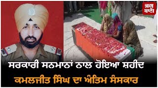 ਸਰਕਾਰੀ ਸਨਮਾਨਾਂ ਨਾਲ ਹੋਇਆ  Shaheed Kamaljit Singh ਦਾ ਅੰਤਿਮ ਸੰਸਕਾਰ