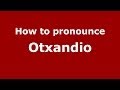 How to pronounce Otxandio (Spanish/Spain) - PronounceNames.com