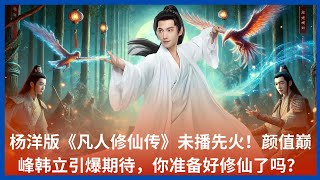 杨洋版《凡人修仙传》未播先火！颜值巅峰韩立引爆期待，你准备好修仙了吗？