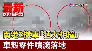 南港2機車「猛力相撞」 車殼零件噴濺落地【最新快訊】