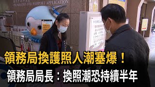 領務局換護照人潮塞爆！　領務局局長：換照潮恐持續半年－民視新聞