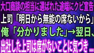 【スカッと】大口商談の担当に選ばれた途端にクビ宣告。上司「明日から無能の席ないから」俺「分かりました」→翌日、出社した上司は席がないことに気づき