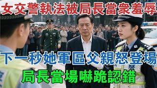女交警執法被局長當眾羞辱，下一秒她軍區父親怒登場，局長當場嚇跪認錯 #大案紀實 #刑事案件 #大案要案