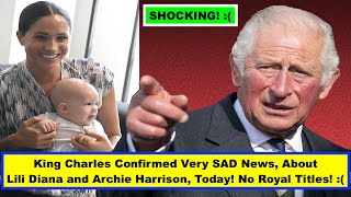 King Charles Confirmed Very SAD News, About Lili Diana and Archie Harrison, Today! No Royal Titles!