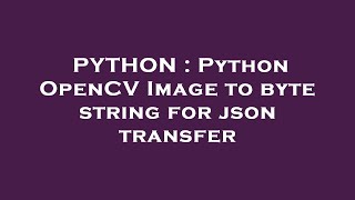 PYTHON : Python OpenCV Image to byte string for json transfer