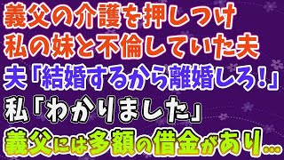 【スカッとする話】 義父の介護を押しつけ 私の妹と浮気していた夫、 夫「結婚するから離婚しろ！」 私「わかりました」義父には多額の借金があり