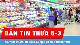 Bản tin trưa 6-3: Giá thực phẩm, ăn uống và dịch vụ giao thông tăng