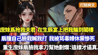 【打臉爽文】庶妹爲和我夫君苟合，在我生辰宴上把我騙到閣樓，扇腫自己臉反栽贓我打的，我被千百賓客指責毒婦，被休棄後悽慘而死，重生庶妹扇臉，我笑着拿刀幫她劃爛：這樣更逼真...