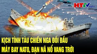 Điểm tin quốc tế: Kịch tính tàu chiến Nga đối đầu máy bay NATO, đạn nã nổ vang trời