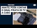 Anatel aperta o cerco aos piratas da TV a cabo