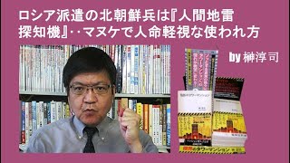 ロシア派遣の北朝鮮兵は『人間地雷探知機』‥マヌケで人命軽視な使われ方 by榊淳司