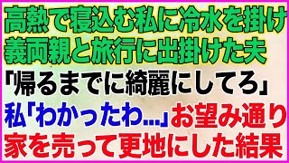 【スカッとする話】高熱で寝込む私に冷水を掛け義両親と旅行に出掛けた夫「帰るまでに綺麗にしてろよｗ」私「わかったわ…」→お望み通り家を売って綺麗さっぱり更地にした結果