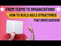 From Teams to Organizations: How to Build Agile Structures That Drive Success