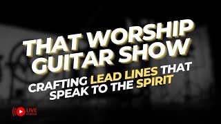 That Worship Guitar Show Ep 46:  Soul Stirring Solos - Crafting Lead Lines That Speak to the Spirit