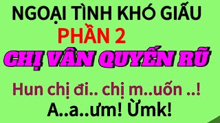 Truyện ngắn có thực| Phần 2: Chị Vân Quyến Rũ| CHị đẹp quá... cho em nhé!