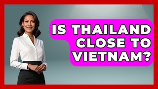 Is Thailand Close To Vietnam? - Exploring Southeast Asia