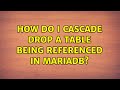 How do I CASCADE DROP a table being referenced in MariaDB? (2 Solutions!!)