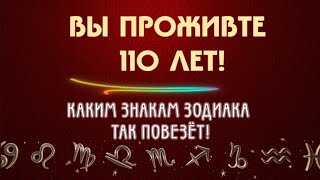 ВЫ ПРОЖИВТЕ 110 ЛЕТ! КАКИМ ЗНАКАМ ЗОДИАКА ТАК ПОВЕЗЁТ!