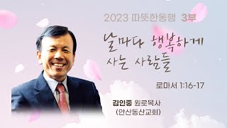 [2023 따뜻한 동행 3부]  4월 23일 ㅣ 날마다 행복하게 사는 사람들  (로마서 1장 16~17절절)ㅣ 김인중 목사 (안산동산교회 원로)