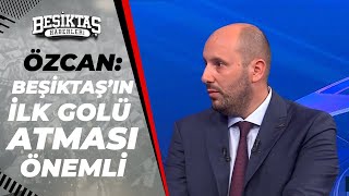 Mehmet Özcan: "Dortmund Maçında Beşiktaş'ın İlk Golü Bulması Önemli"