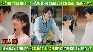 Chàng trai để lỡ 5 năm tình cảm với cô bạn thanh mai, lần này anh sẽ hắc hóa 1 lần để cướ.p cô ấy về