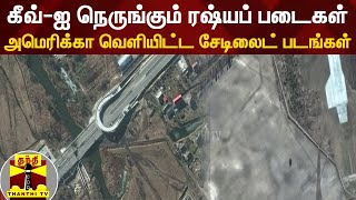 கீவ்-ஐ நெருங்கும் ரஷ்யப் படைகள்... அமெரிக்கா வெளியிட்ட சேடிலைட் படங்கள்