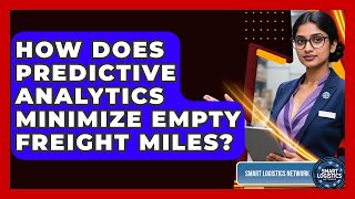 How Does Predictive Analytics Minimize Empty Freight Miles? - Smart Logistics Network