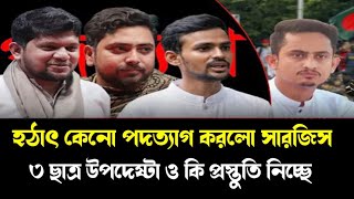 হঠাৎ  পদত্যাগ করলেন কেনো সারজিস আলম | ৩ ছাত্র উপদেষ্টা ও কি পদত্যাগ করবেন