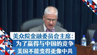 美众院金融委员会主席：要赢得与中国的竞争，美国不能变得更像中共