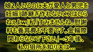 【スカッとする話】娘2人いるのに夫が愛人と男児を妊娠「跡継ぎ作れないメスはいらねぇよw」私「すみませんね｡慰謝料も養育費も不要です｡金輪際関わらないで下さい」→5年後、私の狙所を知り夫は…【修羅場】