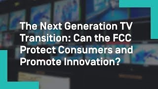 The Next Generation TV Transition: Can the FCC Protect Consumers and Promote Innovation?