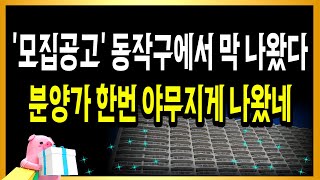 모집공고!! 동작구에서 막 나왔다!! 분양가 한번 야무지게 나왔네!!!