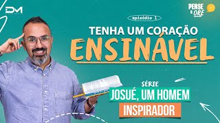 TENHA UM CORAÇÃO ENSINÁVEL | SÉRIE: JOSUÉ, UM HOMEM INSPIRADOR | PENSE E ORE