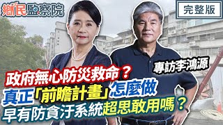 【專訪李鴻源】政府無心防災？真正的「前瞻計畫」該怎麼做！早建置防貪汙系統「超思敢用嗎」？｜李貴敏 李鴻源【鄉民監察院】完整版20230913