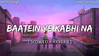 Baatein Ye Kabhi Na - [Slowed + Reverb] • Arijit Singh & Jeet Gannguli • Lofi Version