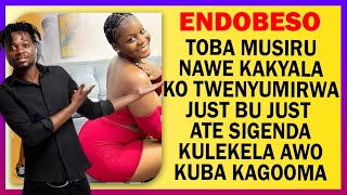 ENDOBESO:Toba Musiru Nawe Kakyala Ko Twenyumirwa Just Bu Just  Ate Sigenda Kulekela Awo Kuba Kagooma