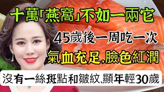 十萬燕窩不如一兩它，醫生建議：女性45歲後，一周吃一次，氣血充足、臉色紅潤，沒有一絲皺紋和斑點，讓你顯年輕30歲